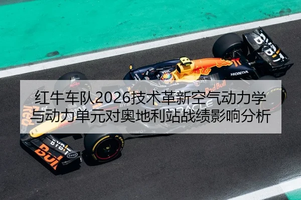 红牛车队2026技术革新空气动力学与动力单元对奥地利站战绩影响分析